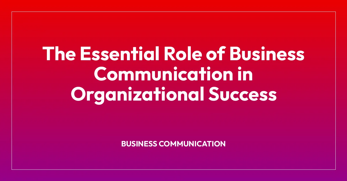 The Essential Role of Business Communication in Organizational Success