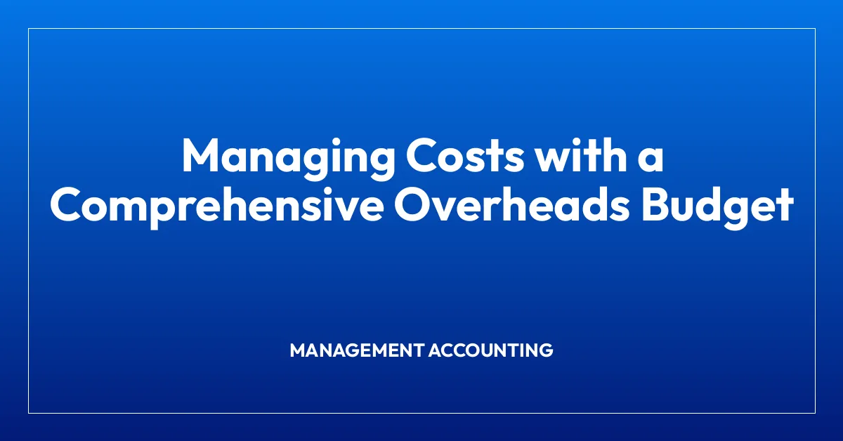 Managing Costs with a Comprehensive Overheads Budget