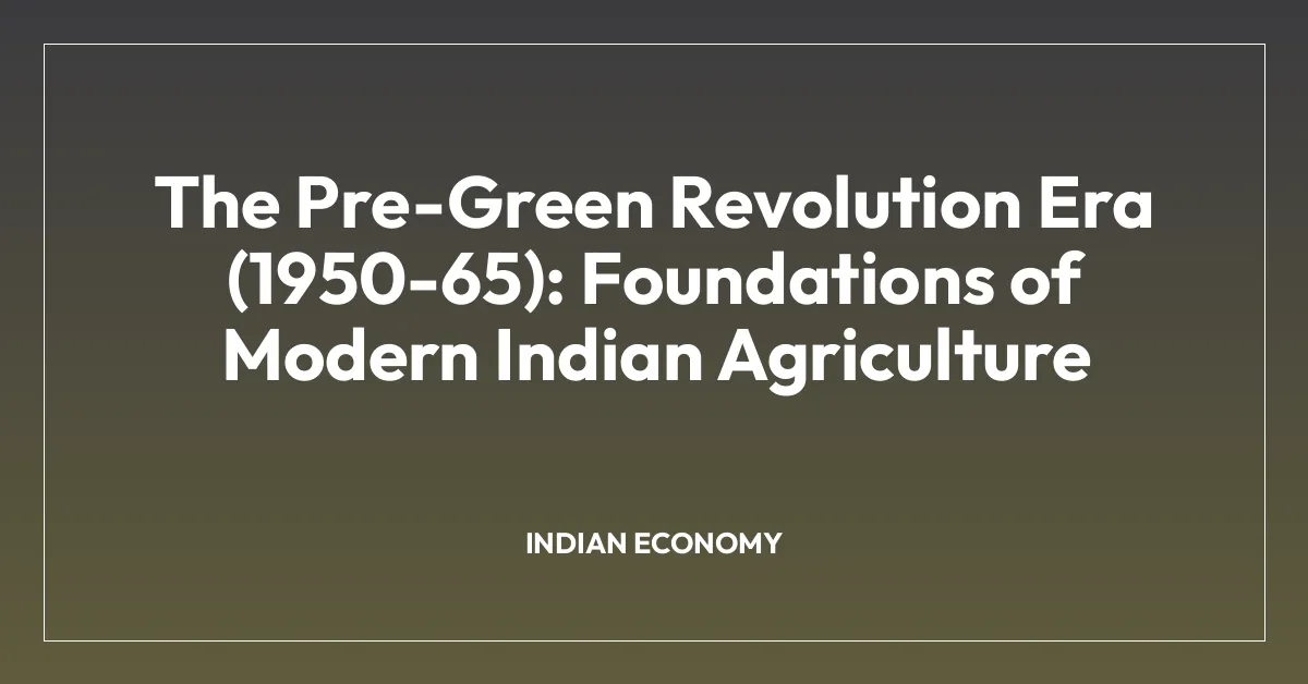 The Pre-Green Revolution Era (1950-65): Foundations of Modern Indian Agriculture