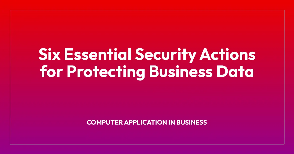 Six Essential Security Actions for Protecting Business Data