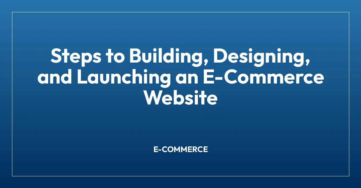Steps to Building, Designing, and Launching an E-Commerce Website